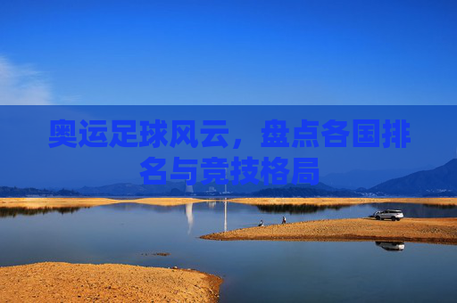 奥运足球风云,盘点各国排名与竞技格局