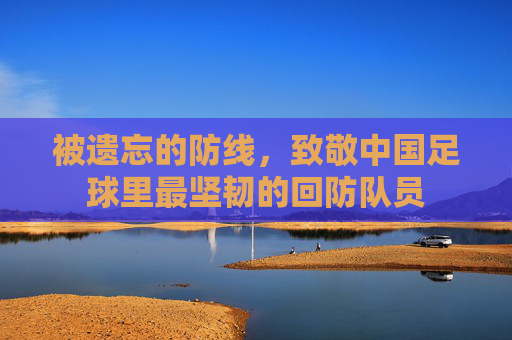 被遗忘的防线,致敬中国足球里最坚韧的回防队员