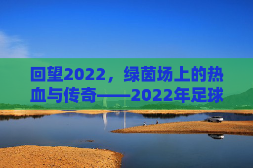 回望2022,绿茵场上的热血与传奇——2022年足球赛综述