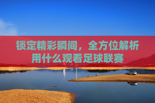 锁定精彩瞬间,全方位解析用什么观看足球联赛