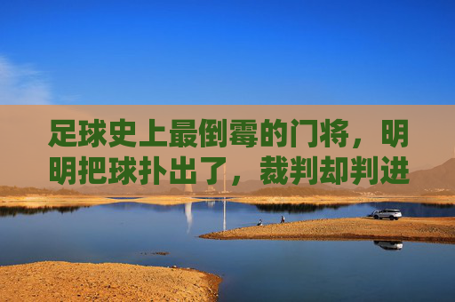 足球史上最倒霉的门将,明明把球扑出了,裁判却判进球了