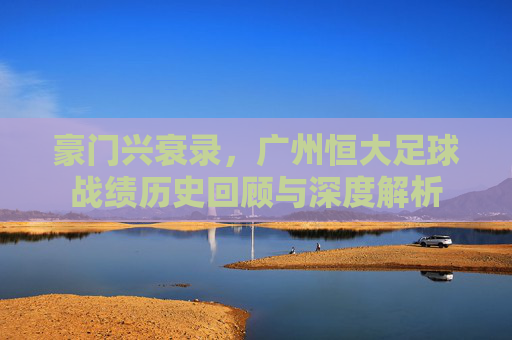 豪门兴衰录,广州恒大足球战绩历史回顾与深度解析