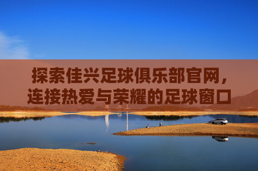 探索佳兴足球俱乐部官网,连接热爱与荣耀的足球窗口