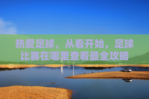 热爱足球,从看开始,足球比赛在哪里查看最全攻略