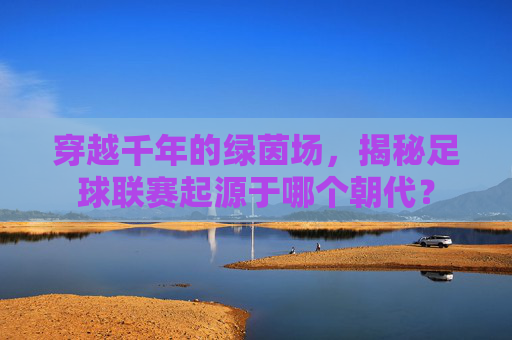 穿越千年的绿茵场,揭秘足球联赛起源于哪个朝代?