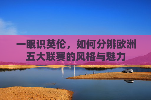 一眼识英伦,如何分辨欧洲五大联赛的风格与魅力