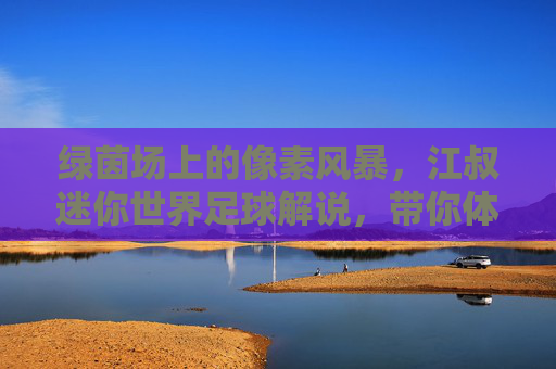 绿茵场上的像素风暴,江叔迷你世界足球解说,带你体验不一样的电竞乐趣