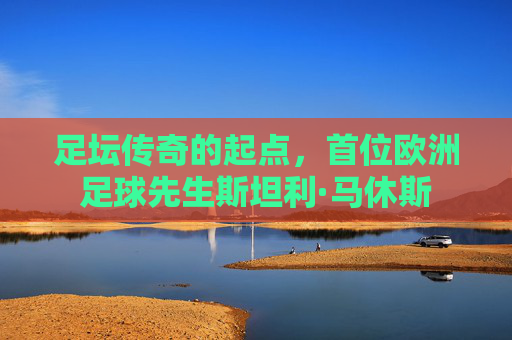 足坛传奇的起点,首位欧洲足球先生斯坦利·马休斯
