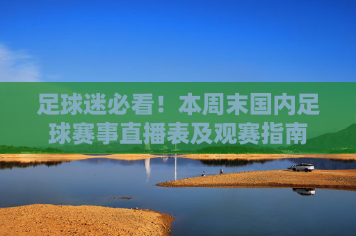 足球迷必看!本周末国内足球赛事直播表及观赛指南