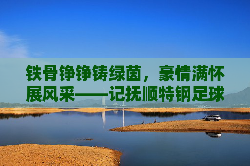 铁骨铮铮铸绿茵,豪情满怀展风采——记抚顺特钢足球队成员