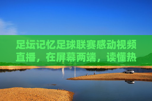 足坛记忆足球联赛感动视频直播,在屏幕两端,读懂热血与温情