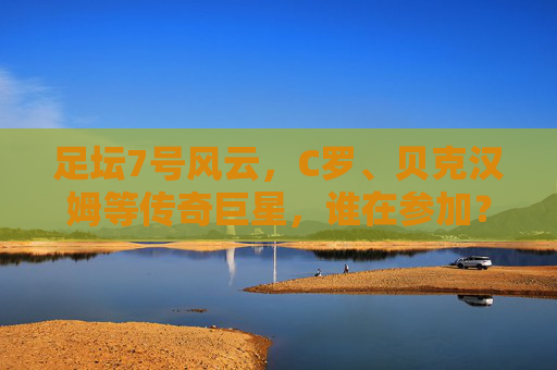 足坛7号风云,C罗、贝克汉姆等传奇巨星,谁在参加?