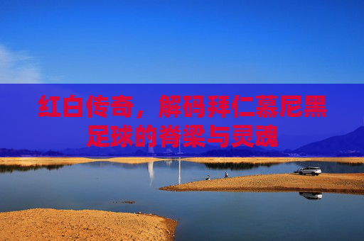 红白传奇,解码拜仁慕尼黑足球的脊梁与灵魂