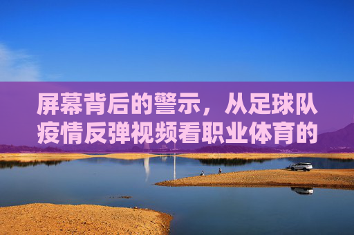 屏幕背后的警示,从足球队疫情反弹视频看职业体育的防疫危机