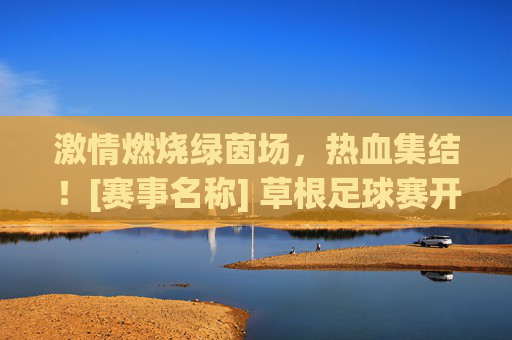 激情燃烧绿茵场，热血集结！[赛事名称] 草根足球赛开赛时间重磅预告
