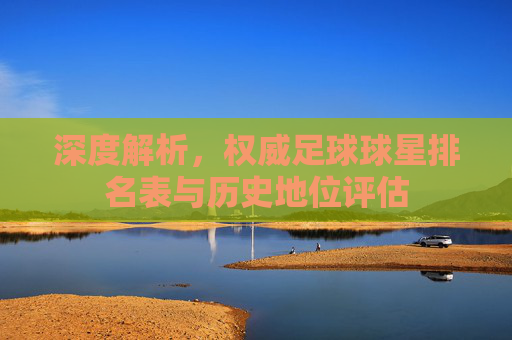 深度解析,权威足球球星排名表与历史地位评估