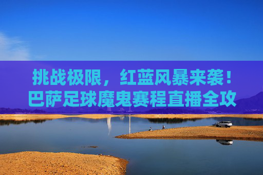 挑战极限,红蓝风暴来袭!巴萨足球魔鬼赛程直播全攻略