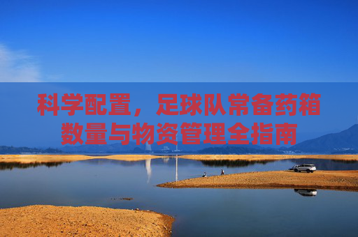 科学配置，足球队常备药箱数量与物资管理全指南