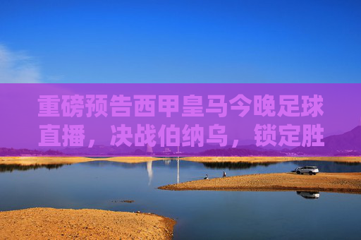 重磅预告西甲皇马今晚足球直播,决战伯纳乌,锁定胜局!