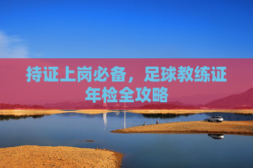 持证上岗必备,足球教练证年检全攻略