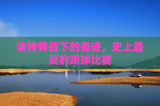 诸神黄昏下的奇迹，史上最灵的足球比赛