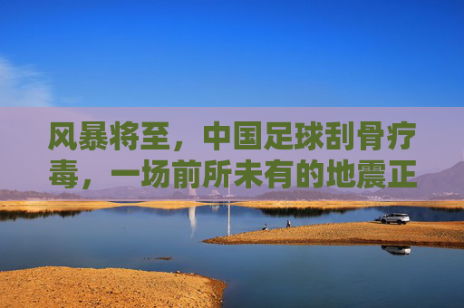 风暴将至,中国足球刮骨疗毒,一场前所未有的地震正在酝酿