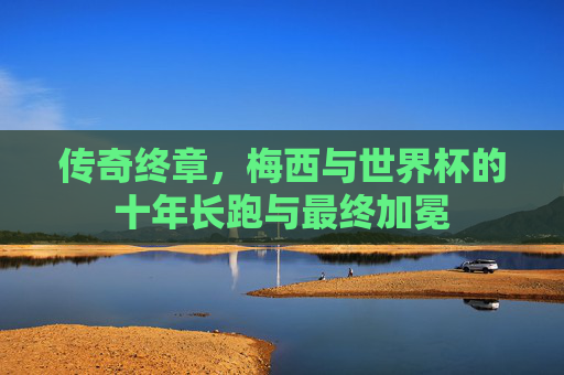 传奇终章,梅西与世界杯的十年长跑与最终加冕