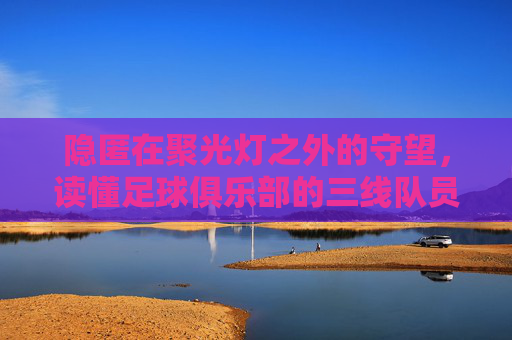 隐匿在聚光灯之外的守望,读懂足球俱乐部的三线队员