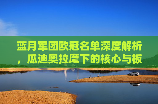 蓝月军团欧冠名单深度解析,瓜迪奥拉麾下的核心与板凳深度