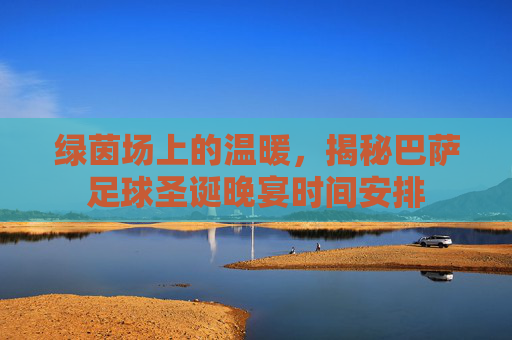 绿茵场上的温暖,揭秘巴萨足球圣诞晚宴时间安排