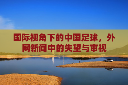 国际视角下的中国足球,外网新闻中的失望与审视
