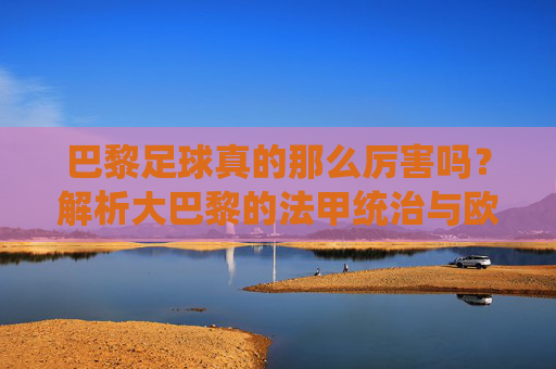 巴黎足球真的那么厉害吗?解析大巴黎的法甲统治与欧冠梦魇