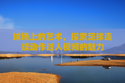 球场上的艺术,探索足球连续动作过人视频的魅力