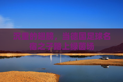 沉重的翅膀,当德国足球名宿之子踏上绿茵场