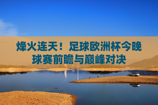 烽火连天！足球欧洲杯今晚球赛前瞻与巅峰对决