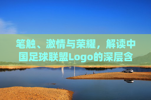 笔触、激情与荣耀,解读中国足球联盟Logo的深层含义