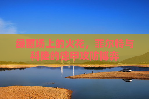 绿茵场上的火花,菲尔特与科隆的德甲攻防博弈