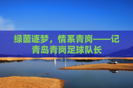 绿茵逐梦,情系青岗——记青岛青岗足球队长