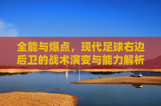 全能与爆点,现代足球右边后卫的战术演变与能力解析
