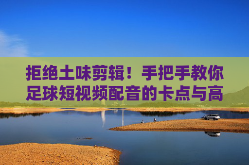 拒绝土味剪辑！手把手教你足球短视频配音的卡点与高燃秘籍