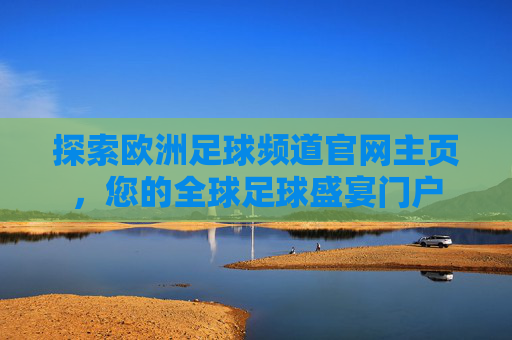 探索欧洲足球频道官网主页，您的全球足球盛宴门户