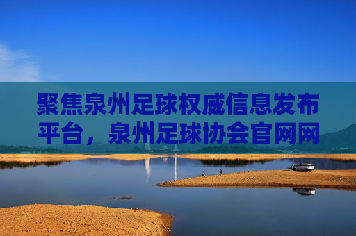 聚焦泉州足球权威信息发布平台,泉州足球协会官网网址