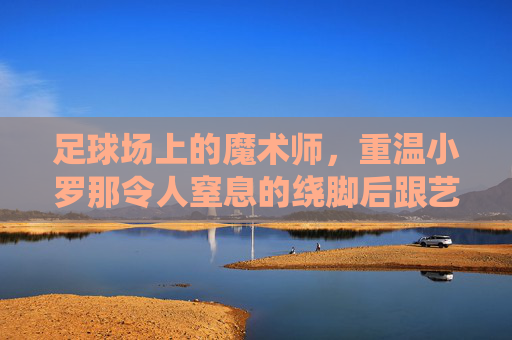 足球场上的魔术师,重温小罗那令人窒息的绕脚后跟艺术