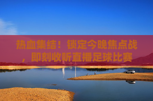 热血集结！锁定今晚焦点战，即刻收听直播足球比赛