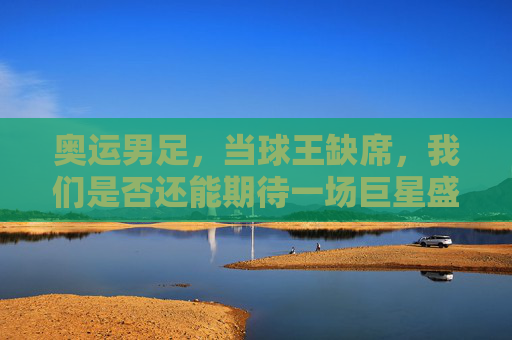 奥运男足,当球王缺席,我们是否还能期待一场巨星盛宴?
