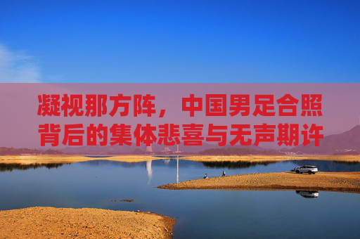 凝视那方阵,中国男足合照背后的集体悲喜与无声期许