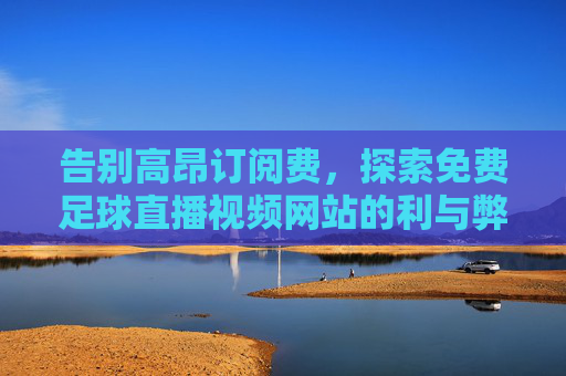 告别高昂订阅费,探索免费足球直播视频网站的利与弊