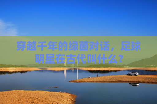 穿越千年的绿茵对话，足球明星在古代叫什么？