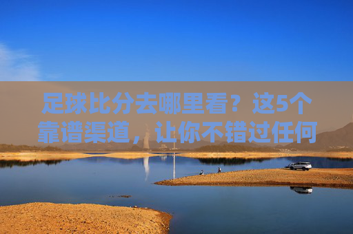 足球比分去哪里看?这5个靠谱渠道,让你不错过任何精彩瞬间