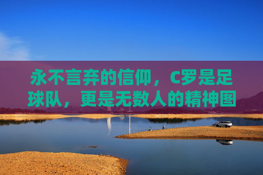 永不言弃的信仰,C罗是足球队,更是无数人的精神图腾